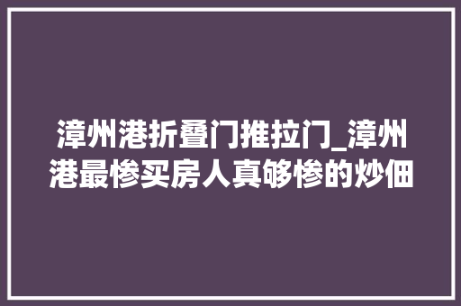 漳州港折叠门推拉门_漳州港最惨买房人真够惨的炒佃农入坑