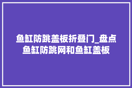 鱼缸防跳盖板折叠门_盘点鱼缸防跳网和鱼缸盖板 推拉门