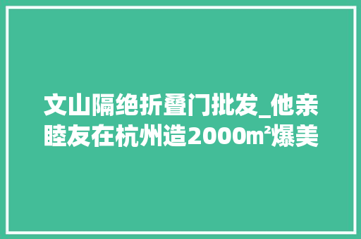 文山隔绝折叠门批发_他亲睦友在杭州造2000㎡爆美空间这一次中国人终于不学日本了