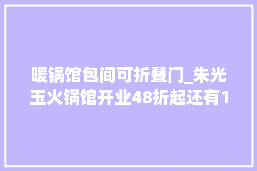 暖锅馆包间可折叠门_朱光玉火锅馆开业48折起还有10000元现金奖和180份霸王餐等你来瓜分赶紧冲