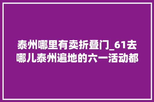 泰州哪里有卖折叠门_61去哪儿泰州遍地的六一活动都在这里啦