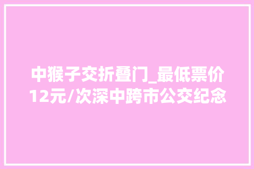 中猴子交折叠门_最低票价12元/次深中跨市公交纪念月票获市平易近点赞
