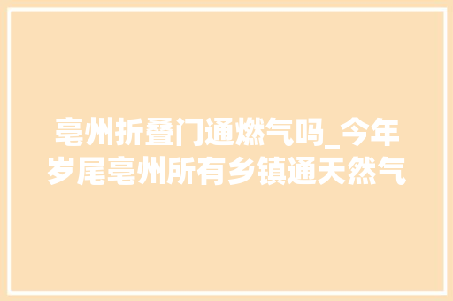 亳州折叠门通燃气吗_今年岁尾亳州所有乡镇通天然气