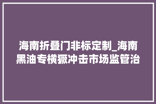 海南折叠门非标定制_海南黑油专横獗冲击市场监管治标不治本