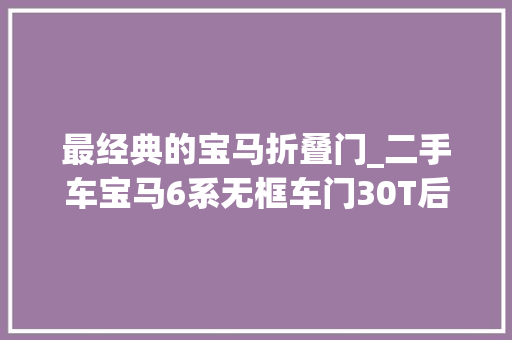 最经典的宝马折叠门_二手车宝马6系无框车门30T后驱用高配迈腾的预算爽百万豪车