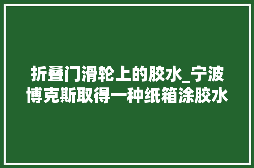 折叠门滑轮上的胶水_宁波博克斯取得一种纸箱涂胶水装配专利涂胶效果好