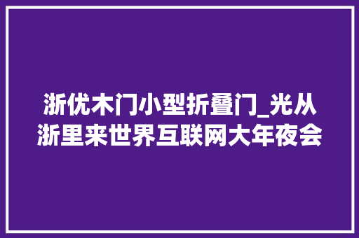 浙优木门小型折叠门_光从浙里来世界互联网大年夜会的变与不变