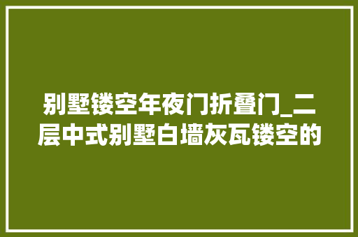 别墅镂空年夜门折叠门_二层中式别墅白墙灰瓦镂空的设计复古的大年夜门古典气息浓厚