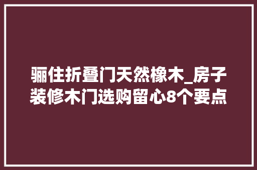 骊住折叠门天然橡木_房子装修木门选购留心8个要点不花冤枉钱