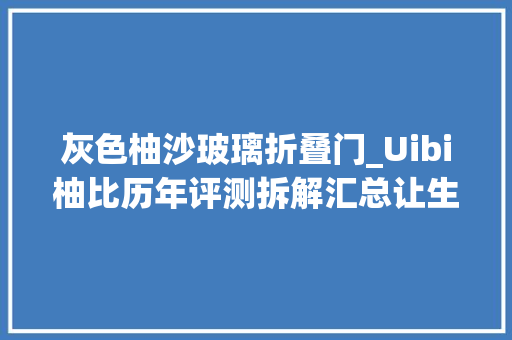 灰色柚沙玻璃折叠门_Uibi柚比历年评测拆解汇总让生活回归到简单与本真的生活立场