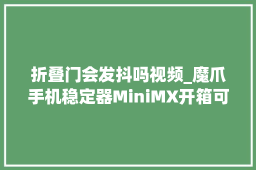 折叠门会发抖吗视频_魔爪手机稳定器MiniMX开箱可折叠横竖切换