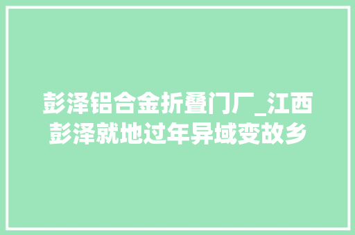 彭泽铝合金折叠门厂_江西彭泽就地过年异域变故乡 塑钢门