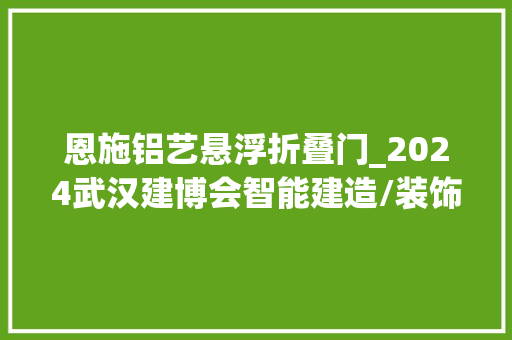 恩施铝艺悬浮折叠门_2024武汉建博会智能建造/装饰卫浴/门窗家居家当链组合展示