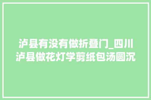 泸县有没有做折叠门_四川泸县做花灯学剪纸包汤圆沉浸式元宵节活动让孩子们更理解传统文化