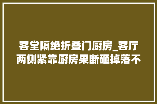 客堂隔绝折叠门厨房_客厅两侧紧靠厨房果断砸掉落不后悔
