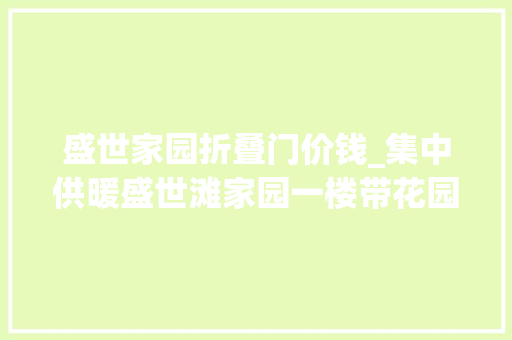 盛世家园折叠门价钱_集中供暖盛世滩家园一楼带花园两套挨着5549平打包388万