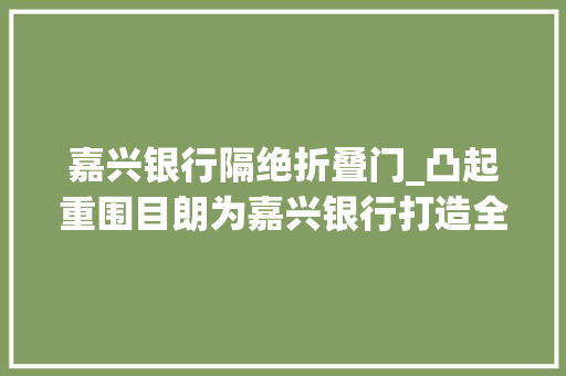 嘉兴银行隔绝折叠门_凸起重围目朗为嘉兴银行打造全新品牌形象