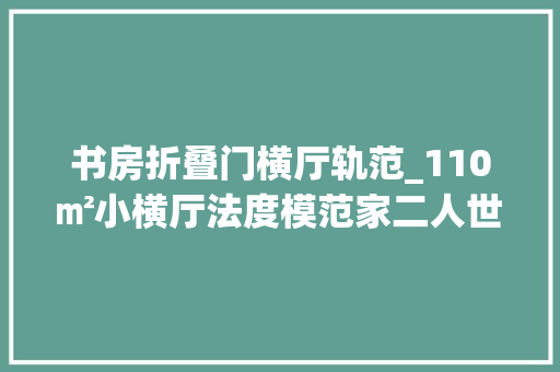 书房折叠门横厅轨范_110㎡小横厅法度模范家二人世界梦幻屋