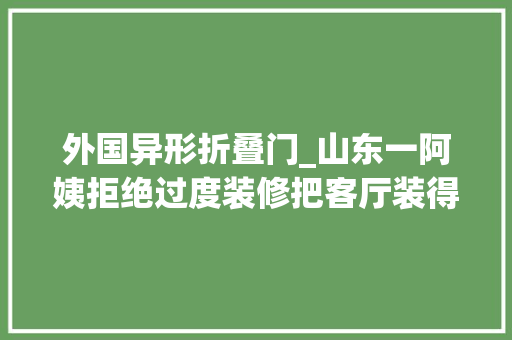 外国异形折叠门_山东一阿姨拒绝过度装修把客厅装得堪称教科书太治愈了