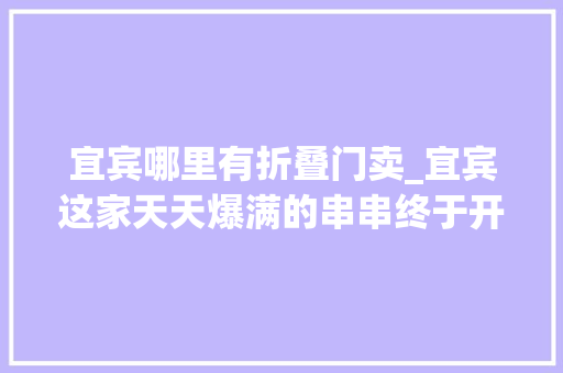 宜宾哪里有折叠门卖_宜宾这家天天爆满的串串终于开到江北啦90的菜只要五角一串还买一赠一