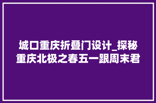 城口重庆折叠门设计_探秘重庆北极之春五一跟周末君自驾去城口