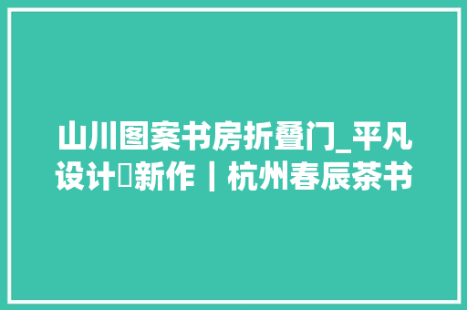 山川图案书房折叠门_平凡设计・新作｜杭州春辰茶书房