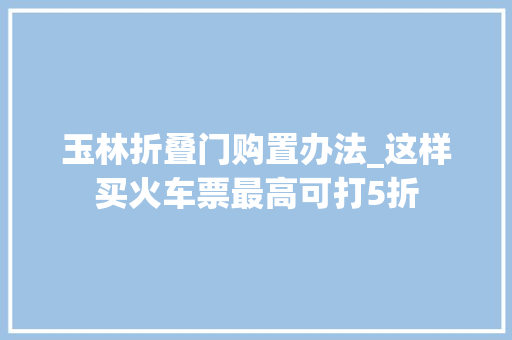 玉林折叠门购置办法_这样买火车票最高可打5折