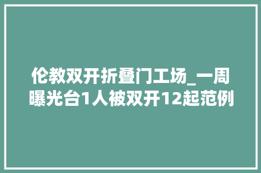 伦教双开折叠门工场_一周曝光台1人被双开12起范例问题被传递涉汕头珠海佛山等地