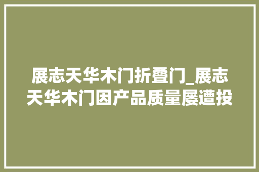 展志天华木门折叠门_展志天华木门因产品质量屡遭投诉被指保修期内迁延和拒绝维修 塑钢门