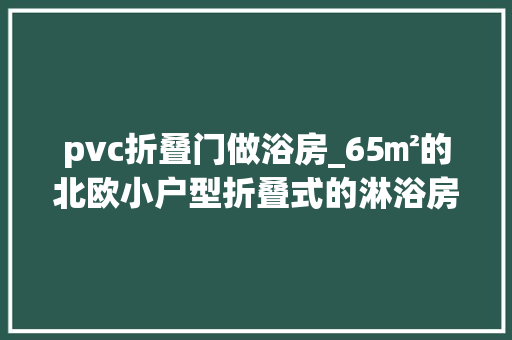 pvc折叠门做浴房_65㎡的北欧小户型折叠式的淋浴房头次见节省了太多的空间