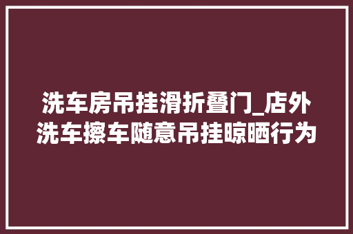 洗车房吊挂滑折叠门_店外洗车擦车随意吊挂晾晒行为将被叫停