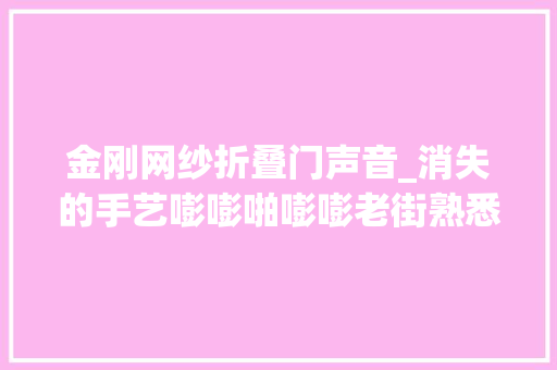 金刚网纱折叠门声音_消失的手艺嘭嘭啪嘭嘭老街熟悉的声音还记得吗