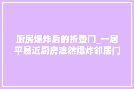 厨房爆炸后的折叠门_一居平易近厨房溘然爆炸邻居门是锁着的那一刻究竟发生了什么