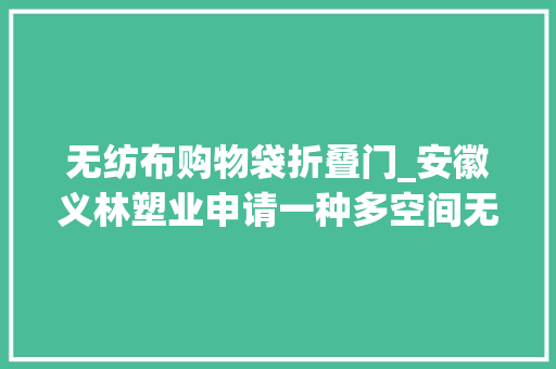 无纺布购物袋折叠门_安徽义林塑业申请一种多空间无纺布袋专利提高产品的空间运用率