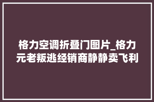 格力空调折叠门图片_格力元老叛逃经销商静静卖飞利浦大年夜家为何要背刺董明珠