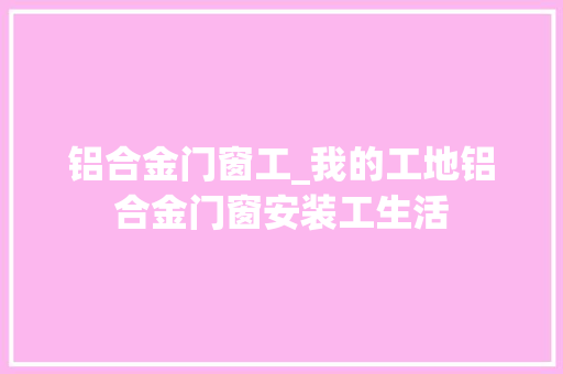 铝合金门窗工_我的工地铝合金门窗安装工生活