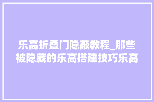 乐高折叠门隐蔽教程_那些被隐藏的乐高搭建技巧乐高
