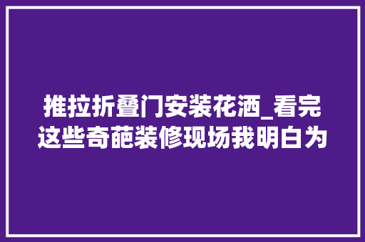 推拉折叠门安装花洒_看完这些奇葩装修现场我明白为何有人房子装一半就不想要了
