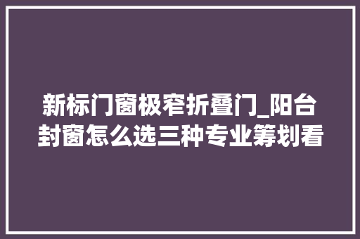 新标门窗极窄折叠门_阳台封窗怎么选三种专业筹划看完不踩雷