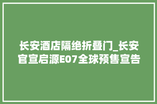 长安酒店隔绝折叠门_长安官宣启源E07全球预售宣告会9月22日举行