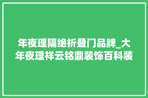 年夜理隔绝折叠门品牌_大年夜理祥云铭鼎装饰百科装甲门品牌有哪些 实木门