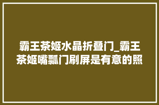 霸王茶姬水晶折叠门_霸王茶姬嘴瓢门刷屏是有意的照样欠妥心