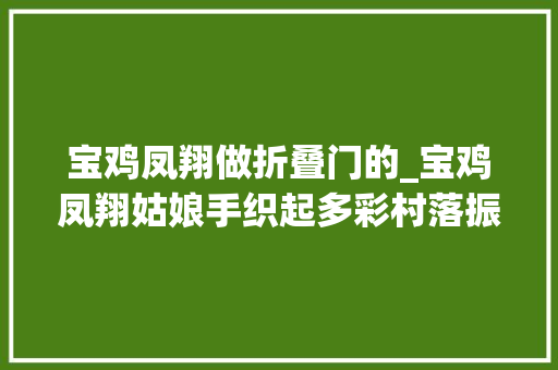 宝鸡凤翔做折叠门的_宝鸡凤翔姑娘手织起多彩村落振兴图