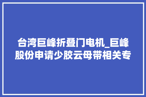 台湾巨峰折叠门电机_巨峰股份申请少胶云母带相关专利知足高耐热电机绝缘处理要求