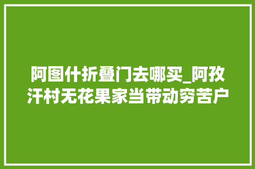阿图什折叠门去哪买_阿孜汗村无花果家当带动穷苦户摘帽糖包子变身金果果