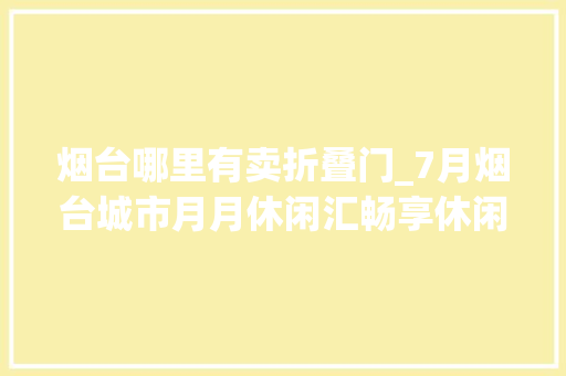 烟台哪里有卖折叠门_7月烟台城市月月休闲汇畅享休闲盛夏 折叠门