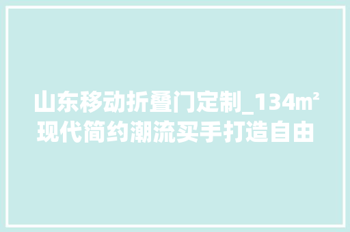山东移动折叠门定制_134㎡现代简约潮流买手打造自由不被定义之家
