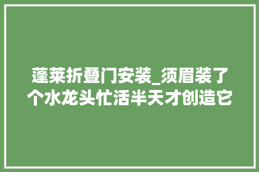 蓬莱折叠门安装_须眉装了个水龙头忙活半天才创造它能折下去真是长见识了