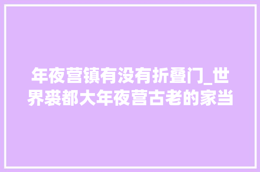 年夜营镇有没有折叠门_世界裘都大年夜营古老的家当焕发新活力