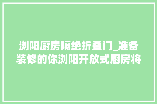 浏阳厨房隔绝折叠门_准备装修的你浏阳开放式厨房将无法开通天然气 复合门